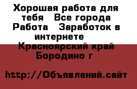 Хорошая работа для тебя - Все города Работа » Заработок в интернете   . Красноярский край,Бородино г.